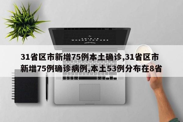 31省区市新增75例本土确诊,31省区市新增75例确诊病例,本土53例分布在8省